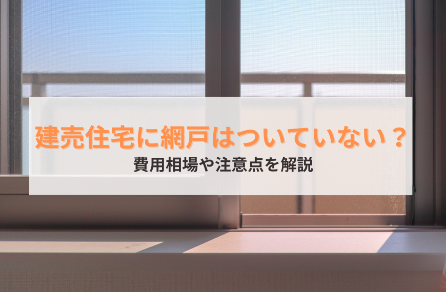 建売住宅に網戸はついていない?費用相場や注意点を解説